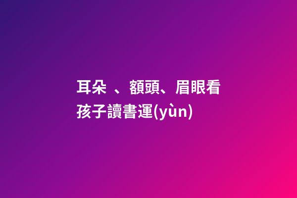 耳朵、額頭、眉眼看孩子讀書運(yùn)